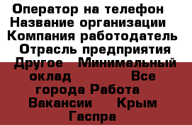 Оператор на телефон › Название организации ­ Компания-работодатель › Отрасль предприятия ­ Другое › Минимальный оклад ­ 15 000 - Все города Работа » Вакансии   . Крым,Гаспра